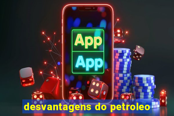 desvantagens do petroleo